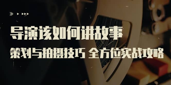 导演该如何讲故事：策划与拍摄技巧 全方位实战攻略（8节课 原价799）网创吧-网创项目资源站-副业项目-创业项目-搞钱项目念念云网创