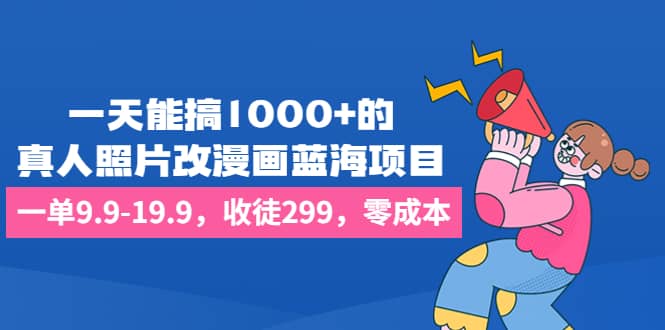 一天能搞1000+的，真人照片改漫画蓝海项目，一单9.9-19.9，收徒299，零成本网创吧-网创项目资源站-副业项目-创业项目-搞钱项目念念云网创