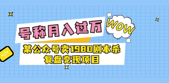 某公众号卖1980剧本杀复盘变现项目，号称月入10000+这两年非常火网创吧-网创项目资源站-副业项目-创业项目-搞钱项目念念云网创