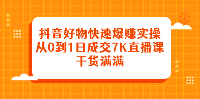 抖音好物快速爆赚实操，从0到1日成交7K直播课，干货满满网创吧-网创项目资源站-副业项目-创业项目-搞钱项目念念云网创