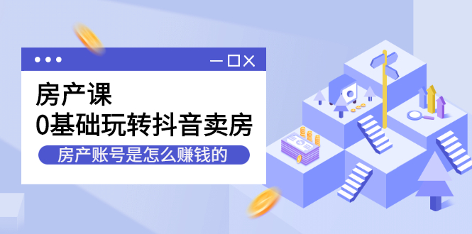 房产课，0基础玩转抖音卖房价值1798元网创吧-网创项目资源站-副业项目-创业项目-搞钱项目念念云网创
