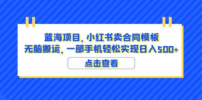 蓝海项目 小红书卖合同模板 无脑搬运 一部手机日入500+（教程+4000份模板）网创吧-网创项目资源站-副业项目-创业项目-搞钱项目念念云网创
