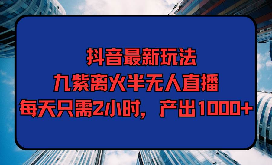 抖音最新玩法，九紫离火半无人直播，每天只需2小时，产出1000+网创吧-网创项目资源站-副业项目-创业项目-搞钱项目念念云网创