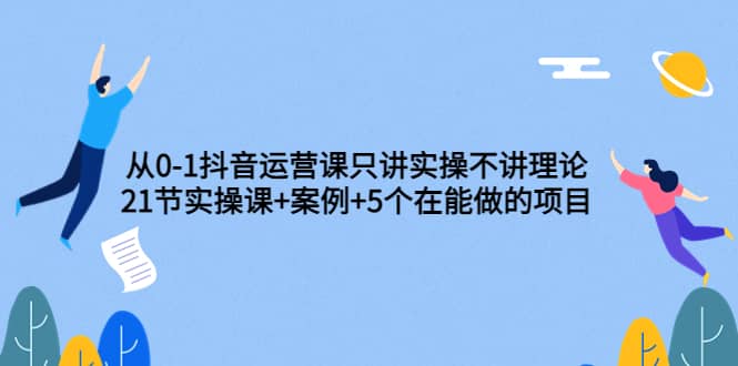 从0-1抖音运营课只讲实操不讲理论：21节实操课+案例+5个在能做的项目网创吧-网创项目资源站-副业项目-创业项目-搞钱项目念念云网创