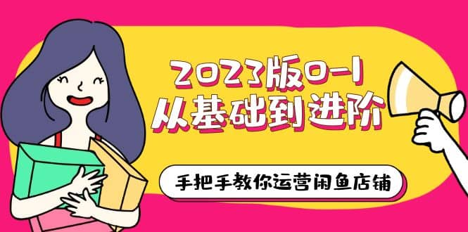 2023版0-1从基础到进阶，手把手教你运营闲鱼店铺（10节视频课）网创吧-网创项目资源站-副业项目-创业项目-搞钱项目念念云网创