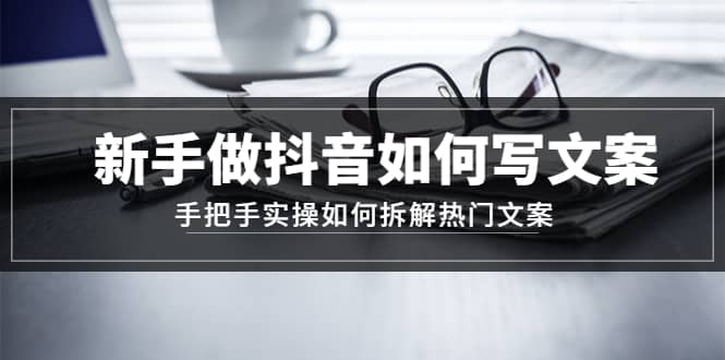 新手做抖音如何写文案，手把手实操如何拆解热门文案网创吧-网创项目资源站-副业项目-创业项目-搞钱项目念念云网创
