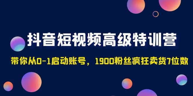 抖音短视频高级特训营：带你从0-1启动账号，1900粉丝疯狂卖货7位数网创吧-网创项目资源站-副业项目-创业项目-搞钱项目念念云网创