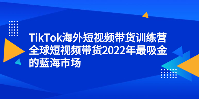 TikTok海外短视频带货训练营，全球短视频带货2022年最吸金的蓝海市场网创吧-网创项目资源站-副业项目-创业项目-搞钱项目念念云网创