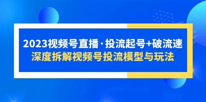 2023视频号直播·投流起号+破流速，深度拆解视频号投流模型与玩法网创吧-网创项目资源站-副业项目-创业项目-搞钱项目念念云网创