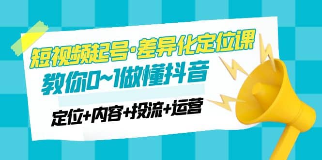 2023短视频起号·差异化定位课：0~1做懂抖音（定位+内容+投流+运营）网创吧-网创项目资源站-副业项目-创业项目-搞钱项目念念云网创