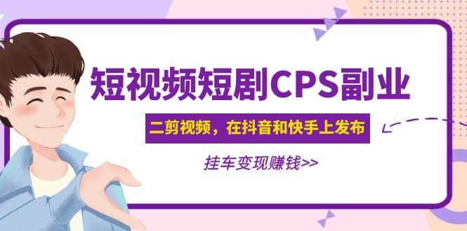 短视频短剧CPS副业项目：二剪视频在抖音和快手上发布，挂车变现网创吧-网创项目资源站-副业项目-创业项目-搞钱项目念念云网创