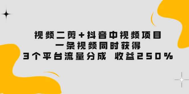 视频二剪+抖音中视频项目：一条视频获得3个平台流量分成 收益250% 价值4980网创吧-网创项目资源站-副业项目-创业项目-搞钱项目念念云网创