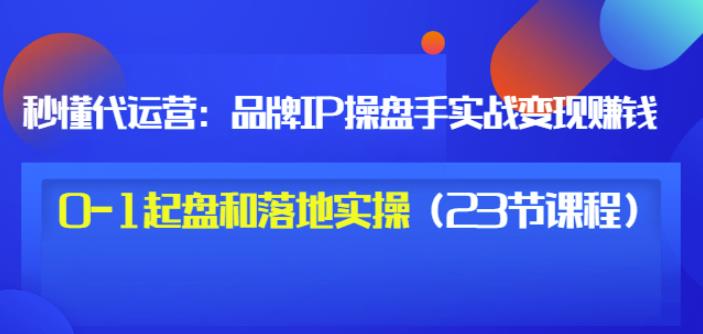 秒懂代运营：品牌IP操盘手实战赚钱，0-1起盘和落地实操（23节课程）价值199网创吧-网创项目资源站-副业项目-创业项目-搞钱项目念念云网创