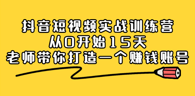 抖音短视频实战训练营，从0开始15天老师带你打造一个赚钱账号网创吧-网创项目资源站-副业项目-创业项目-搞钱项目念念云网创