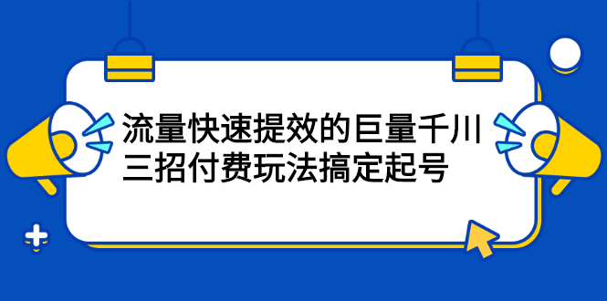 流量快速提效的巨量千川，三招付费玩法搞定起号网创吧-网创项目资源站-副业项目-创业项目-搞钱项目念念云网创