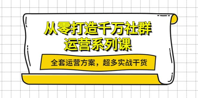 从零打造千万社群-运营系列课：全套运营方案，超多实战干货网创吧-网创项目资源站-副业项目-创业项目-搞钱项目念念云网创