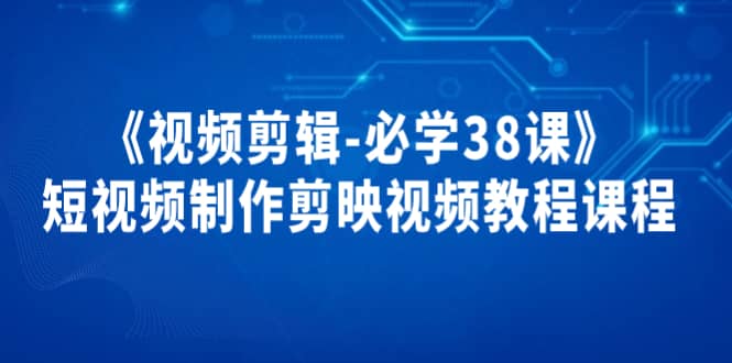 《视频剪辑-必学38课》短视频制作剪映视频教程课程网创吧-网创项目资源站-副业项目-创业项目-搞钱项目念念云网创