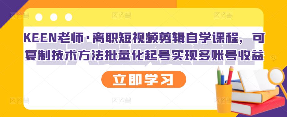 KEEN老师·离职短视频剪辑自学课程，可复制技术方法批量化起号实现多账号收益网创吧-网创项目资源站-副业项目-创业项目-搞钱项目念念云网创