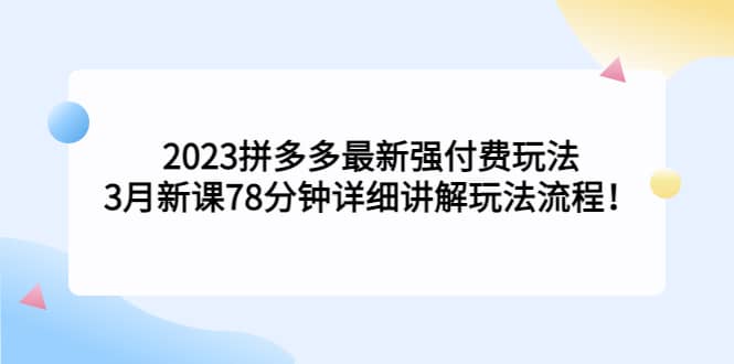 2023拼多多最新强付费玩法，3月新课78分钟详细讲解玩法流程网创吧-网创项目资源站-副业项目-创业项目-搞钱项目念念云网创