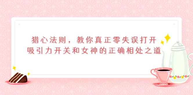 猎心法则，教你真正零失误打开吸引力开关和女神的正确相处之道网创吧-网创项目资源站-副业项目-创业项目-搞钱项目念念云网创