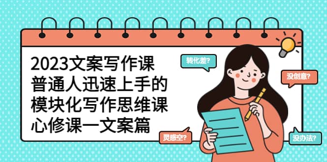 2023文案写作课，普通人迅速上手的，模块化写作思维课（心修课一文案篇）网创吧-网创项目资源站-副业项目-创业项目-搞钱项目念念云网创