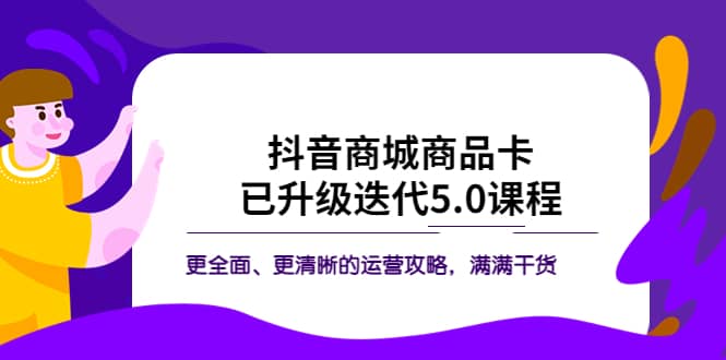 抖音商城商品卡·已升级迭代5.0课程：更全面、更清晰的运营攻略，满满干货网创吧-网创项目资源站-副业项目-创业项目-搞钱项目念念云网创
