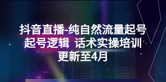抖音直播-纯自然流量起号，起号逻辑 话术实操培训（更新至4月）网创吧-网创项目资源站-副业项目-创业项目-搞钱项目念念云网创