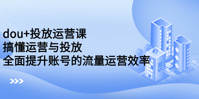 dou+投放运营课：搞懂运营与投放，全面提升账号的流量运营效率网创吧-网创项目资源站-副业项目-创业项目-搞钱项目念念云网创