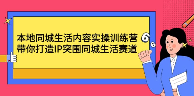 本地同城生活内容实操训练营：带你打造IP突围同城生活赛道网创吧-网创项目资源站-副业项目-创业项目-搞钱项目念念云网创