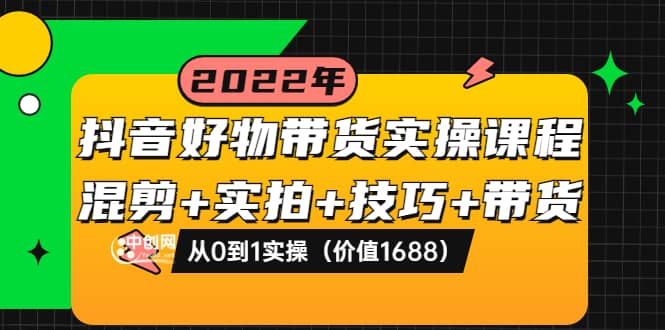 抖音好物带货实操课程：混剪+实拍+技巧+带货：从0到1实操（价值1688）网创吧-网创项目资源站-副业项目-创业项目-搞钱项目念念云网创