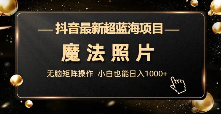 抖音最新超蓝海项目，魔法照片，无脑矩阵操作，小白也能日入1000+网创吧-网创项目资源站-副业项目-创业项目-搞钱项目念念云网创