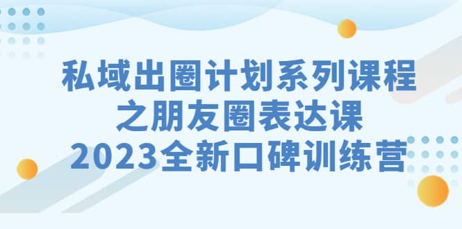 私域-出圈计划系列课程之朋友圈-表达课，2023全新口碑训练营网创吧-网创项目资源站-副业项目-创业项目-搞钱项目念念云网创