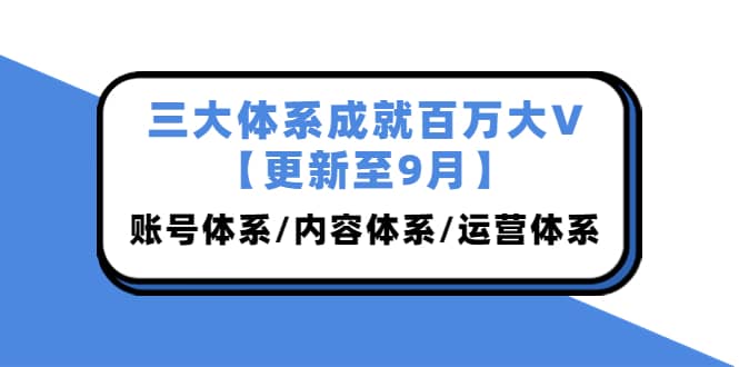 三大体系成就百万大V【更新至9月】，账号体系/内容体系/运营体系 (26节课)网创吧-网创项目资源站-副业项目-创业项目-搞钱项目念念云网创