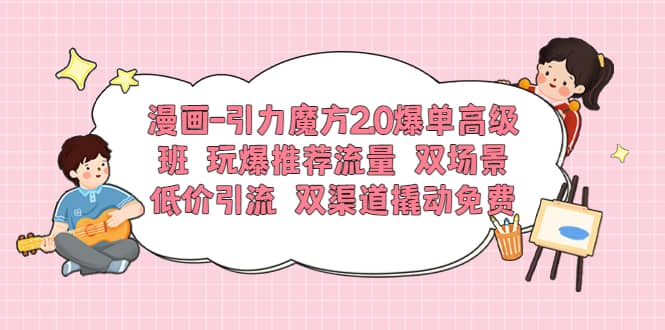 漫画-引力魔方2.0爆单高级班 玩爆推荐流量 双场景低价引流 双渠道撬动免费网创吧-网创项目资源站-副业项目-创业项目-搞钱项目念念云网创