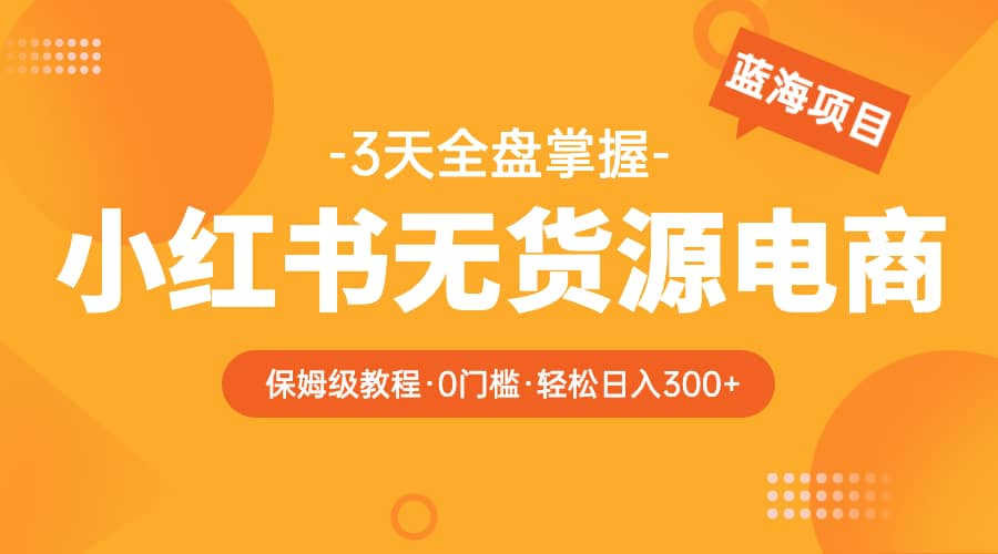 2023小红书无货源电商【保姆级教程从0到日入300】爆单3W网创吧-网创项目资源站-副业项目-创业项目-搞钱项目念念云网创