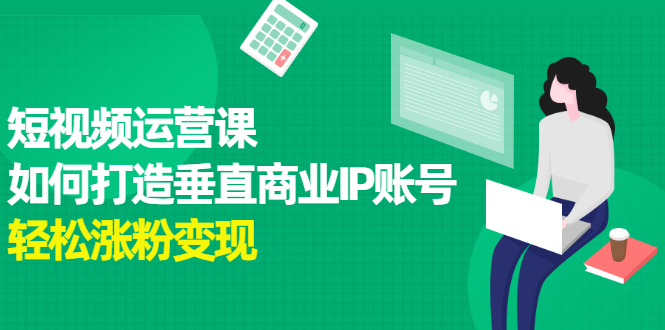短视频运营课，如何打造垂直商业IP账号网创吧-网创项目资源站-副业项目-创业项目-搞钱项目念念云网创