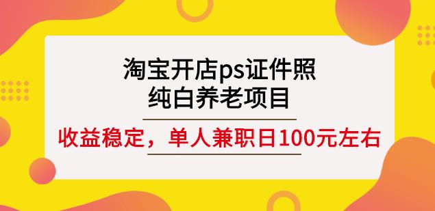 淘宝开店ps证件照，纯白养老项目，单人兼职稳定日100元(教程+软件+素材)网创吧-网创项目资源站-副业项目-创业项目-搞钱项目念念云网创