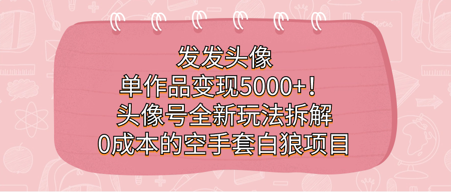 发发头像，单作品变现5000+！头像号全新玩法拆解，0成本的空手套白狼项目网创吧-网创项目资源站-副业项目-创业项目-搞钱项目念念云网创