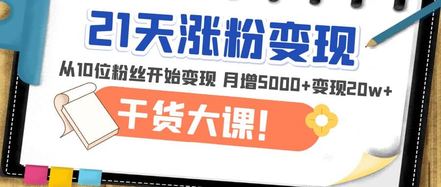 21天精准涨粉变现干货大课：从10位粉丝开始变现 月增5000+网创吧-网创项目资源站-副业项目-创业项目-搞钱项目念念云网创