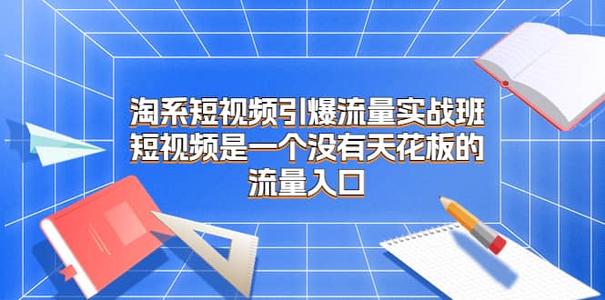 淘系短视频引爆流量实战班，短视频是一个没有天花板的流量入口网创吧-网创项目资源站-副业项目-创业项目-搞钱项目念念云网创