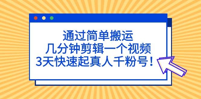 通过简单搬运，几分钟剪辑一个视频，3天快速起真人千粉号网创吧-网创项目资源站-副业项目-创业项目-搞钱项目念念云网创