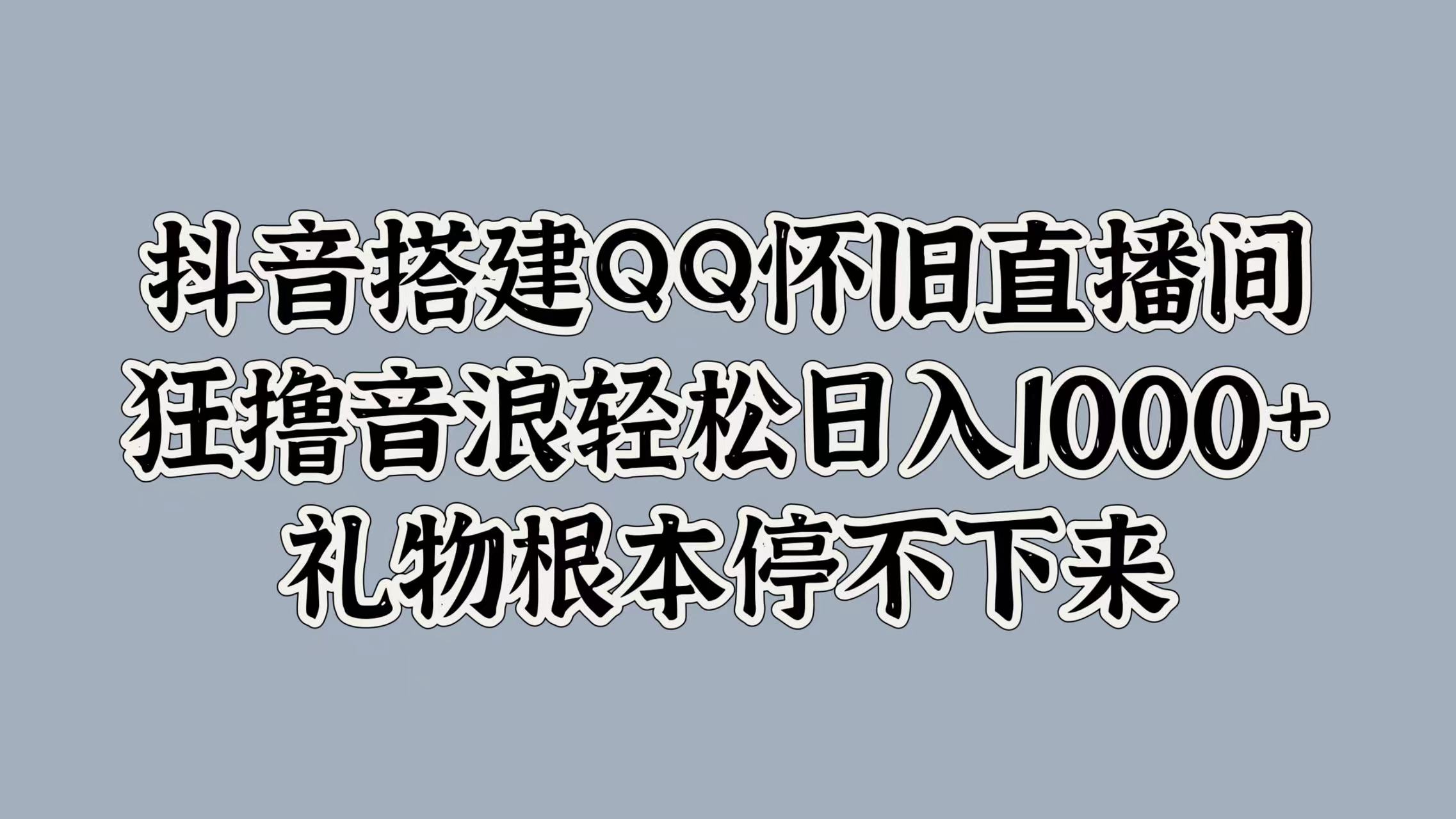 抖音搭建QQ怀旧直播间，狂撸音浪轻松日入1000+礼物根本停不下来网创吧-网创项目资源站-副业项目-创业项目-搞钱项目念念云网创