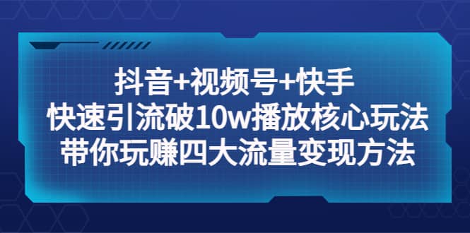 抖音+视频号+快手 快速引流破10w播放核心玩法：带你玩赚四大流量变现方法网创吧-网创项目资源站-副业项目-创业项目-搞钱项目念念云网创
