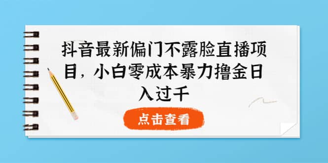 抖音最新偏门不露脸直播项目，小白零成本暴力撸金日入1000+网创吧-网创项目资源站-副业项目-创业项目-搞钱项目念念云网创