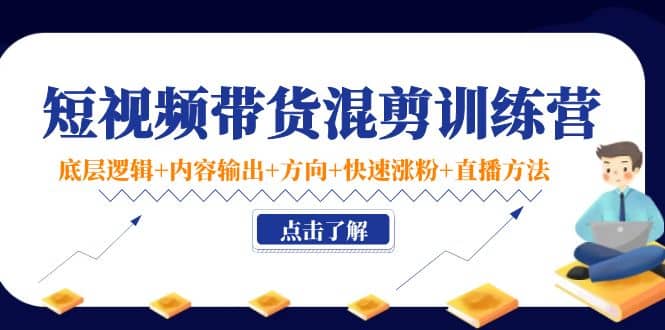 短视频带货混剪训练营：底层逻辑+内容输出+方向+快速涨粉+直播方法！网创吧-网创项目资源站-副业项目-创业项目-搞钱项目念念云网创