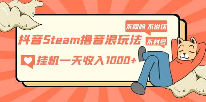 抖音Steam撸音浪玩法 不露脸 不说话 不封号 社恐人群福音网创吧-网创项目资源站-副业项目-创业项目-搞钱项目念念云网创