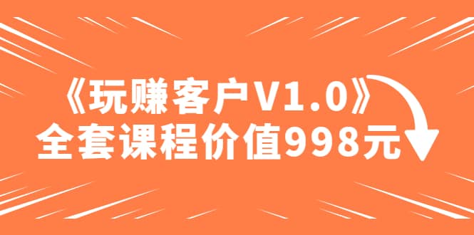 某收费课程《玩赚客户V1.0》全套课程价值998元网创吧-网创项目资源站-副业项目-创业项目-搞钱项目念念云网创