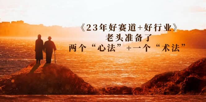 某收费文章《23年好赛道+好行业》老头准备了两个“心法”+一个“术法”网创吧-网创项目资源站-副业项目-创业项目-搞钱项目念念云网创