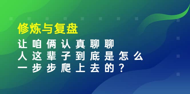 某收费文章：修炼与复盘 让咱俩认真聊聊 人这辈子到底怎么一步步爬上去的?网创吧-网创项目资源站-副业项目-创业项目-搞钱项目念念云网创