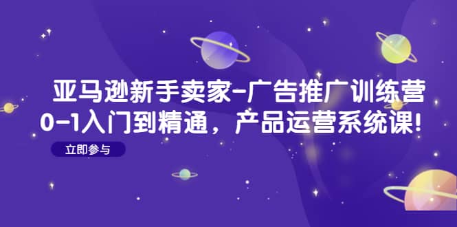 亚马逊新手卖家-广告推广训练营：0-1入门到精通，产品运营系统课网创吧-网创项目资源站-副业项目-创业项目-搞钱项目念念云网创